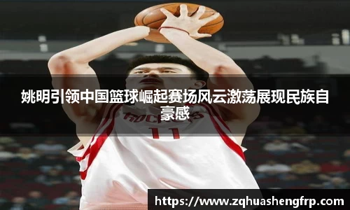 姚明引领中国篮球崛起赛场风云激荡展现民族自豪感