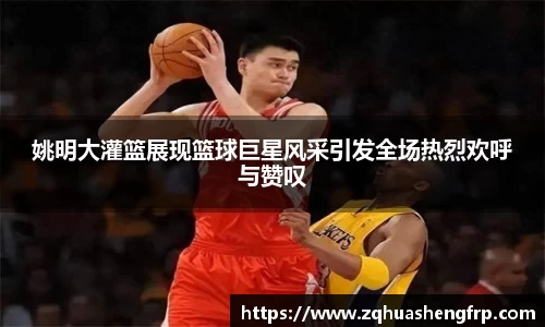 姚明大灌篮展现篮球巨星风采引发全场热烈欢呼与赞叹