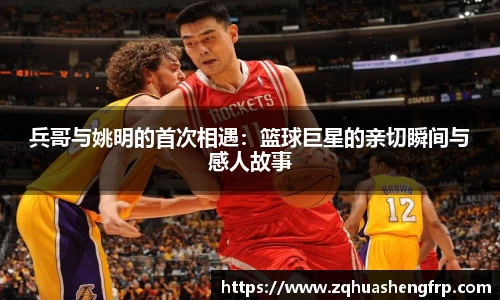 兵哥与姚明的首次相遇：篮球巨星的亲切瞬间与感人故事