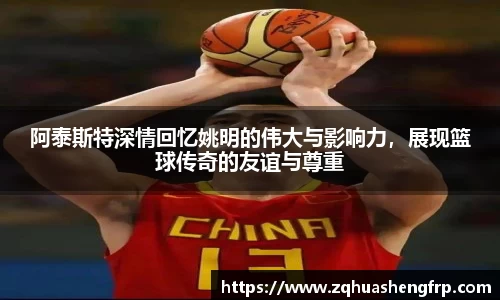 阿泰斯特深情回忆姚明的伟大与影响力，展现篮球传奇的友谊与尊重