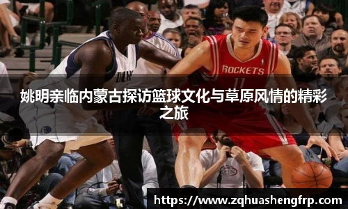 姚明亲临内蒙古探访篮球文化与草原风情的精彩之旅